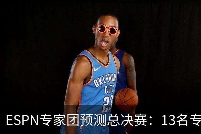 ESPN专家团预测总决赛：13名专家中有10人都看好马刺夺冠